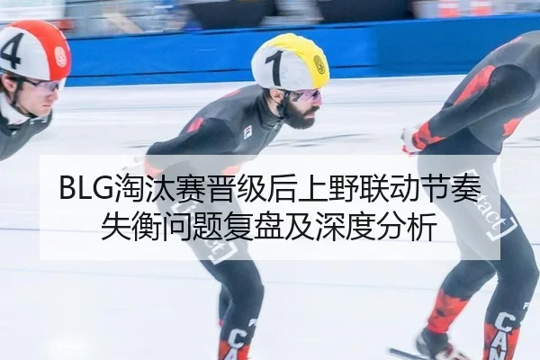 BLG淘汰赛晋级后上野联动节奏失衡问题复盘及深度分析