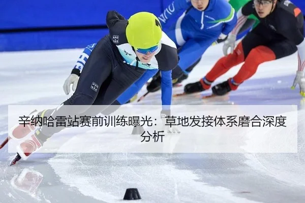 辛纳哈雷站赛前训练曝光：草地发接体系磨合深度分析